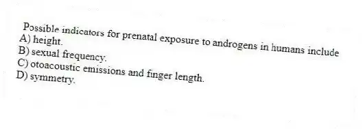 Possible indicators for prenatal exposure to androgens in humans include
A) height.
B) sexual frequency.
C) otoacoustic emissions and finger length.
D) symmetry.