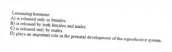Lutenizing hormone
A) is released only in females.
B) is released by both females and males.
C) is released only by males.
D) plays an important role in the prenatal development of the reproductive system.