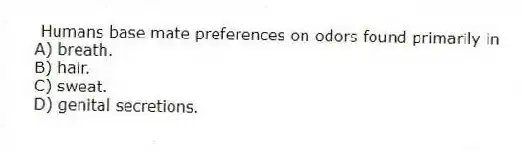Humans base mate preferences on odors found primarily in
A) breath.
B) hair.
C) sweat.
D) genital secretions.
