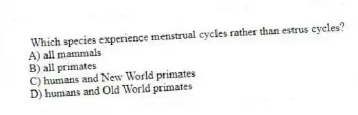 Which species experience menstrual cycles rather than estrus cycles?
A) all mammals
B) all primates
C) humans and New World primates
D) humans and Old World primates