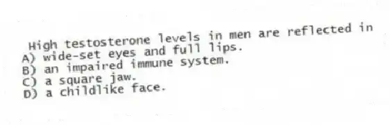 High testosterone levels in men are reflected in
A) wide-set eyes and full lips.
B) an impaired immune system.
C) a square jaw.
D) a childlike face.