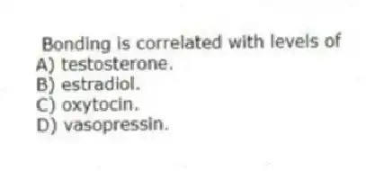 Bonding is correlated with levels of
A) testosterone.
B) estradiol.
C) oxytocin.
D) vasopressin.