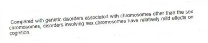 Compared with genetic disorders associated with chromosomes other than the sex chromosomes, disorders involving sex chromosomes have relatively mild effects on cognition.