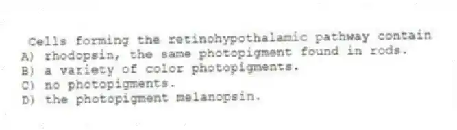  Cells forming the retinohypothalamic pathway contain
A) rhodopsin, the same photopigment found in rods.
B) a variety of color photopigments.
C) no photopigments.
D) the photopigment melanopsin.