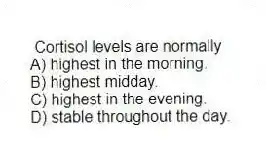  Cortisol levels are normally
A) highest in the morning.
B) highest midday.
C) highest in the evening.
D) stable throughout the day.