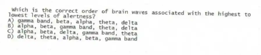 Which is the correct order of brain waves associated with the highest to lowest levels of alertness?
A) gamma band, beta, alpha, theta, delta
B) alpha, beta, gamma band, theta, delta
C) alpha, beta, delta, gamma band, theta
D) delta, theta, alpha, beta, gamma band