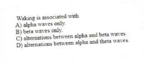Waking is associated with
A) alpha waves only.
B) beta waves only.
C) alternations between alpha and beta waves.
D) alternations between alpha and theta waves.