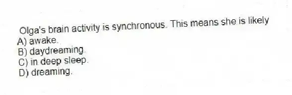 Olga's brain activity is synchronous. This means she is likely
A) awake.
B) daydreaming.
C) in deep sleep.
D) dreaming.