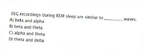 EEG recordings during REM sleep are similar to _________ waves.
A) beta and alpha
B) beta and theta
C) alpha and theta
D) theta and delta