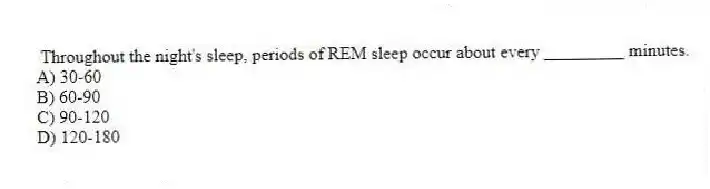 Throughout the night's sleep, periods of REM sleep occur about every _________ minutes.
A) 30-60
B) 60-90
C) 90-120
D) 120-180