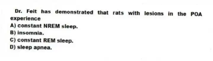 Dr. Feit has demonstrated that rats with lesions in the POA experience
A) constant NREM sleep.
B) insomnia.
C) constant REM sleep.
D) sleep apnea.