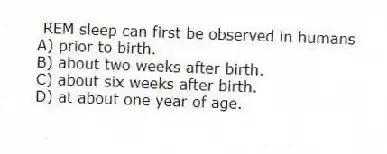 REM sleep can first be observed in humans
A) prior to birth.
B) about two weeks after birth.
C) about six weeks after birth.
D) at about one year of age.