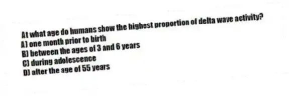 At what age do humans show the highest proportion of delta wave activity?
A) one month prior to birth
B) between the ages of 3 and 6 years
C) during adolescence
D) after the age of 55 years