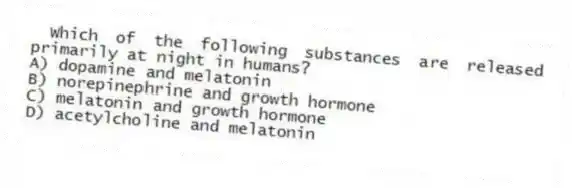 Which of the following substances are released primarily at night in humans?
A) dopamine and melatonin
B) norepinephrine and growth hormone
C) melatonin and growth hormone
D) acetylcholine and melatonin