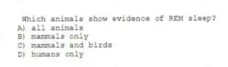 Which animals show evidence of REM sleep?
A) all animals
B) mammals only
C) mammals and birds
D) humans only