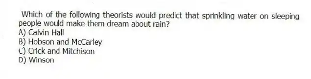 Which of the following theorists would predict that sprinkling water on sleeping people would make them dream about rain?
A) Calvin Hall
B) Hobson and McCarley
C) Crick and Mitchison
D) Winson