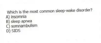Which is the most common sleep-wake disorder?
A) insomnia
B) sleep apnea
C) somnambulism
D) SIDS