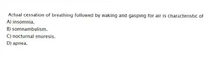 Actual cessation of breathing followed by waking and gasping for air is characteristic of
A) insomnia.
B) somnambulism.
C) nocturnal enuresis.
D) apnea.