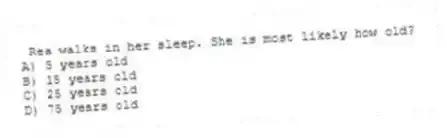 Rea walks in her sleep. She is most likely how old?
A) 5 years old
B) 15 years old
C) 25 years old
D) 75 years old