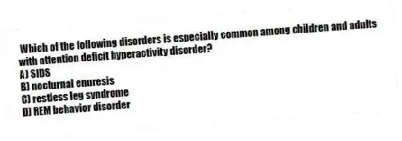 Which of the following disorders is especially common among children and adults with attention deficit hyperactivity disorder?
A) SIDS
B) nocturnal enuresis
C) restless leg syndrome
D) REM behavior disorder