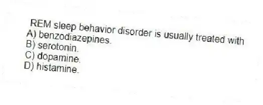 REM sleep behavior disorder is usually treated with
A) benzodiazepines.
B) serotonin.
C) dopamine.
D) histamine.