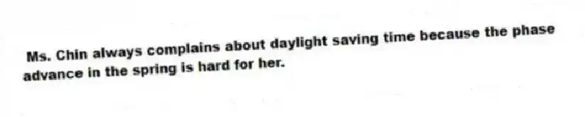 Ms. Chin always complains about daylight saving time because the phase advance in the spring is hard for her.