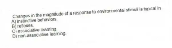  Changes in the magnitude of a response to environmental stimuli is typical in
A) instinctive behaviors.
B) reflexes.
C) associative learning.
D) non-associative learning.