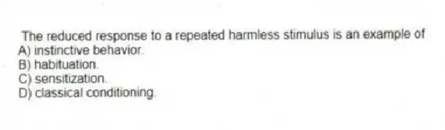 The reduced response to a repeated harmless stimulus is an example of
A) instinctive behavior.
B) habituation.
C) sensitization.
D) classical conditioning.