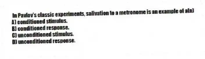  In Pavlov's classic experiments, salivation to a metronome is an example of a(n)
A) conditioned stimulus.
B) conditioned response.
C) unconditioned stimulus.
D) unconditioned response.