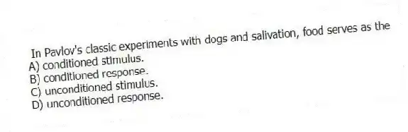 In Pavlov's classic experiments with dogs and salivation, food serves as the
A) conditioned stimulus.
B) conditioned response.
C) unconditioned stimulus.
D) unconditioned response.