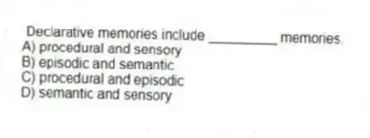 Declarative memories include _________ memories.
A) procedural and sensory
B) episodic and semantic
C) procedural and episodic
D) semantic and sensory