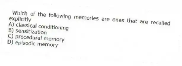 Which of the following memories are ones that are recalled explicitly
A) classical conditioning
B) sensitization
C) procedural memory
D) episodic memory
