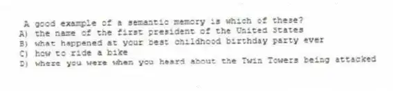A good example of a semantic memory is which of these?
A) the name of the first president of the United States
B) what happened at your best childhood birthday party ever
C) how to ride a bike
D) where you were when you heard about the Twin Towers being attacked