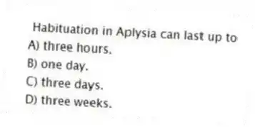 Habituation in Aplysia can last up to
A) three hours.
B) one day.
C) three days.
D) three weeks.