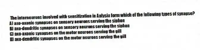 The interneurons involved with sensitization in Aplysia form which of the following types of synapse?
A) axo-axonic synapses on sensory neurons serving the siphon
B) axo-dendritic synapses on sensory neurons serving the siphon
C) axo-axonic synapses on the motor neurons serving the gill
D) axo-dendritic synapses on the motor neurons serving the gill