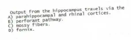 Output from the hippocampus travels via the
A) parahippocampal and rhinal cortices.
B) perforant pathway.
C) mossy fibers.
D) fornix.