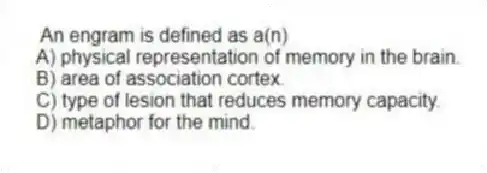 An engram is defined as a(n)
A) physical representation of memory in the brain.
B) area of association cortex.
C) type of lesion that reduces memory capacity.
D) metaphor for the mind.