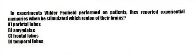 In experiments Wilder Penfield performed on patients, they reported experiential memories when he stimulated which region of their brains?
A) parietal lobes
B) amygdalae
C) frontal lobes
D) temporal lobes