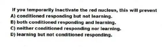  If you temporarily inactivate the red nucleus, this will prevent
A) conditioned responding but not learning.
B) both conditioned responding and learning.
C) neither conditioned responding nor learning.
D) learning but not conditioned responding.