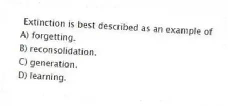  Extinction is best described as an example of
A) forgetting.
B) reconsolidation.
C) generation.
D) learning.