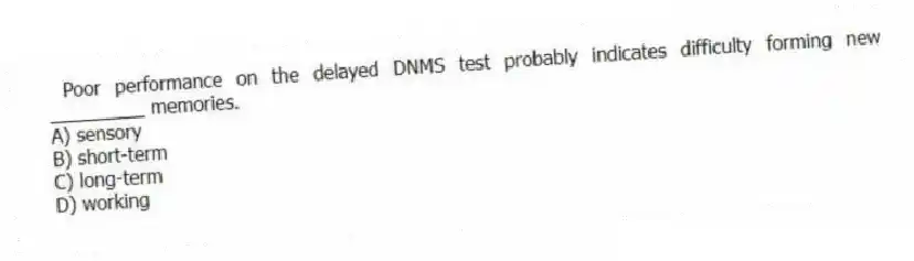 Poor performance on the delayed DNMS test probably indicates difficulty forming new _________ memories.
A) sensory
B) short-term
C) long-term
D) working