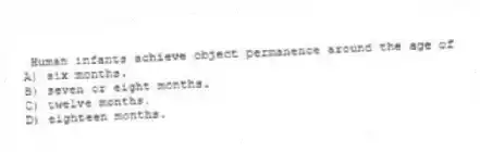  Human infants achieve object permanence around the age of
A) six months.
B) seven or eight months.
C) twelve months.
D) eighteen months.