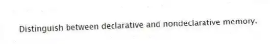 Distinguish between declarative and nondeclarative memory.