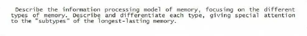  Describe the information processing model of memory, focusing on the different types of memory. Describe and differentiate each type, giving special attention to the "subtypes" of the longest-lasting memory.