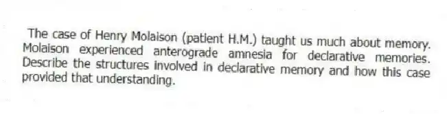 The case of Henry Molaison (patient H.M.) taught us much about memory. Molaison experienced anterograde amnesia for declarative memories. Describe the structures involved in declarative memory and how this case provided that understanding.