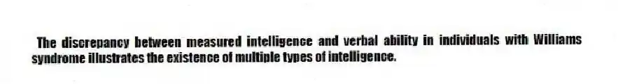  The discrepancy between measured intelligence and verbal ability in individuals with Williams syndrome illustrates the existence of multiple types of intelligence.