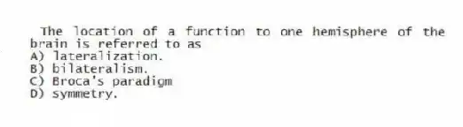 The location of a function to one hemisphere of the brain is referred to as
A) lateralization.
B) bilateralism.
C) Broca's paradigm
D) symmetry.