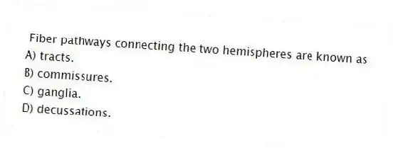  Fiber pathways connecting the two hemispheres are known as
A) tracts.
B) commissures.
C) ganglia.
D) decussations.