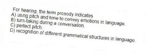 For hearing, the term prosody indicates
A) using pitch and tone to convey emotions in language.
B) turn-taking during a conversation.
C) perfect pitch.
D) recognition of different grammatical structures in language.