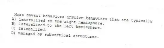 Most savant behaviors involve behaviors that are typically
A) lateralized to the right hemisphere.
B) lateralized to the left hemisphere.
C) lateralized.
D) managed by subcortical structures.